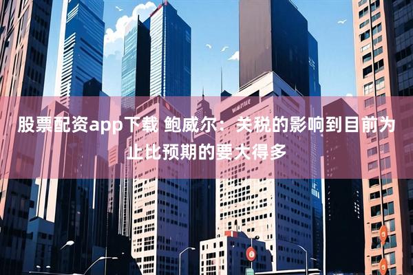 股票配资app下载 鲍威尔：关税的影响到目前为止比预期的要大得多