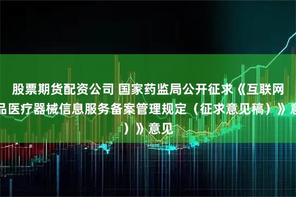 股票期货配资公司 国家药监局公开征求《互联网药品医疗器械信息服务备案管理规定（征求意见稿）》意见