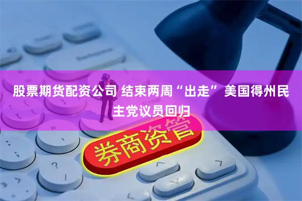 股票期货配资公司 结束两周“出走” 美国得州民主党议员回归