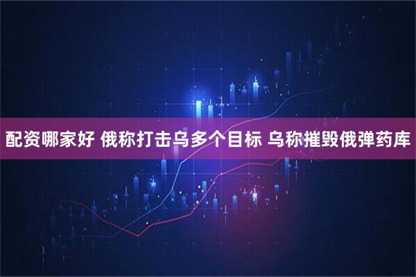 配资哪家好 俄称打击乌多个目标 乌称摧毁俄弹药库