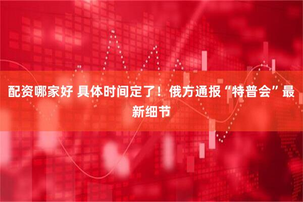 配资哪家好 具体时间定了！俄方通报“特普会”最新细节