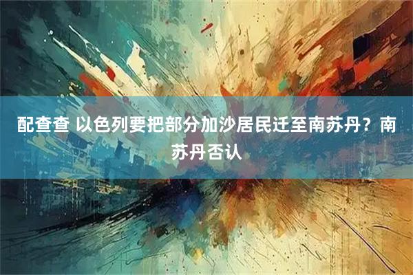 配查查 以色列要把部分加沙居民迁至南苏丹？南苏丹否认