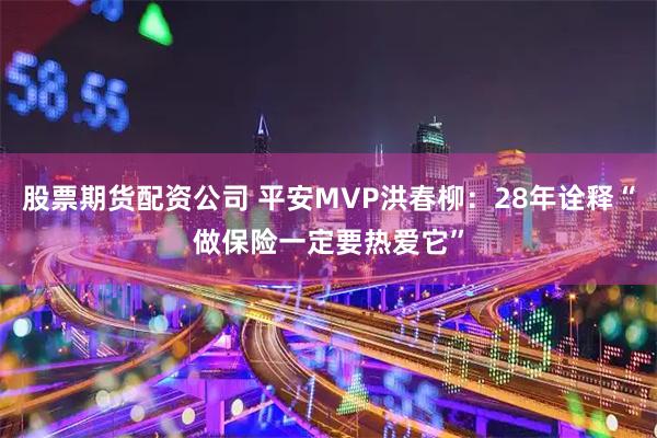 股票期货配资公司 平安MVP洪春柳：28年诠释“做保险一定要热爱它”