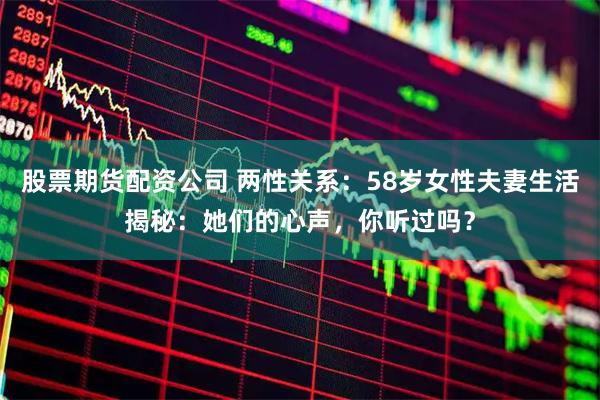 股票期货配资公司 两性关系：58岁女性夫妻生活揭秘：她们的心声，你听过吗？