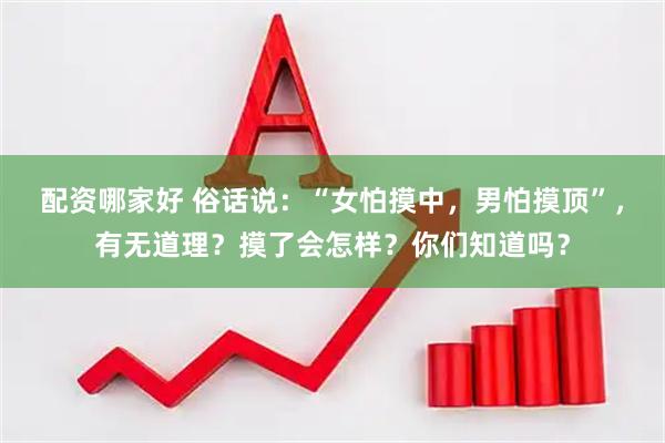 配资哪家好 俗话说：“女怕摸中，男怕摸顶”，有无道理？摸了会怎样？你们知道吗？
