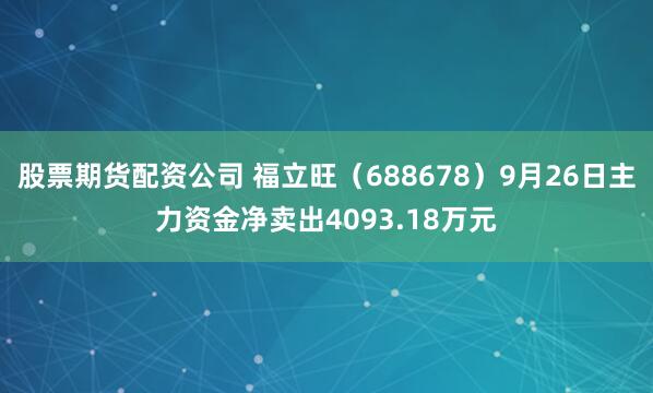 股票期货配资公司 福立旺（688678）9月26日主力资金净卖出4093.18万元