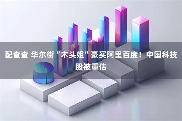 配查查 华尔街“木头姐”豪买阿里百度！中国科技股被重估