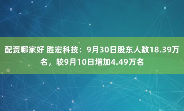 配资哪家好 胜宏科技：9月30日股东人数18.39万名，较9月10日增加4.49万名