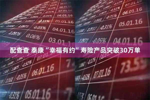 配查查 泰康“幸福有约”寿险产品突破30万单