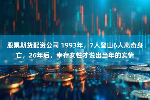 股票期货配资公司 1993年，7人登山6人离奇身亡，26年后，幸存女性才说出当年的实情
