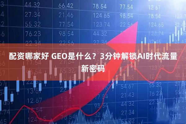 配资哪家好 GEO是什么？3分钟解锁AI时代流量新密码