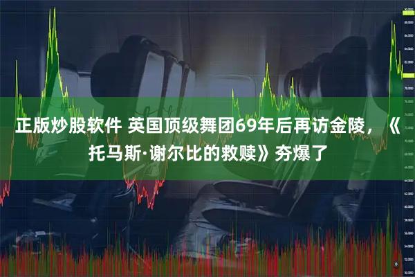正版炒股软件 英国顶级舞团69年后再访金陵，《托马斯·谢尔比的救赎》夯爆了