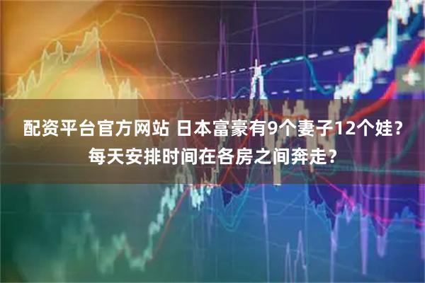 配资平台官方网站 日本富豪有9个妻子12个娃？每天安排时间在各房之间奔走？