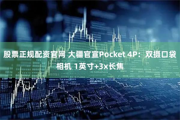 股票正规配资官网 大疆官宣Pocket 4P：双摄口袋相机 1英寸+3x长焦