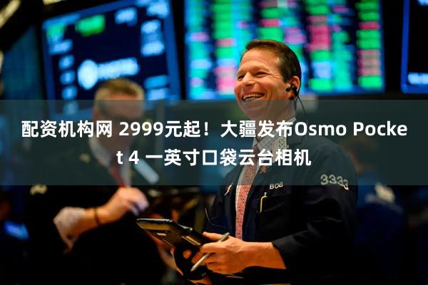 配资机构网 2999元起！大疆发布Osmo Pocket 4 一英寸口袋云台相机