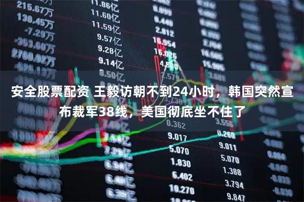 安全股票配资 王毅访朝不到24小时，韩国突然宣布裁军38线，美国彻底坐不住了
