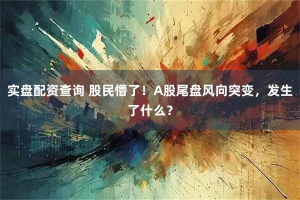 实盘配资查询 股民懵了！A股尾盘风向突变，发生了什么？