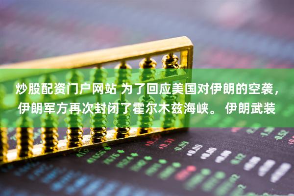 炒股配资门户网站 为了回应美国对伊朗的空袭，伊朗军方再次封闭了霍尔木兹海峡。 伊朗武装