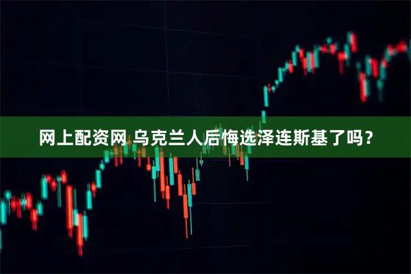 网上配资网 乌克兰人后悔选泽连斯基了吗？