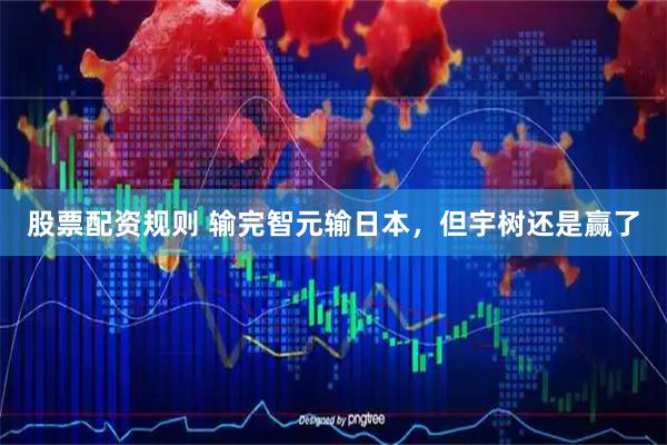 股票配资规则 输完智元输日本，但宇树还是赢了
