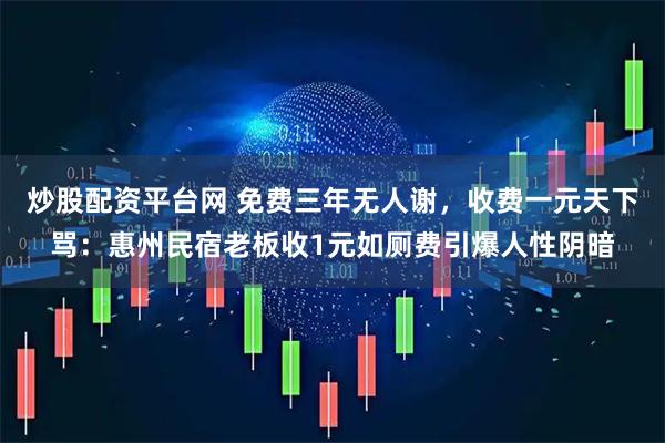 炒股配资平台网 免费三年无人谢，收费一元天下骂：惠州民宿老板收1元如厕费引爆人性阴暗