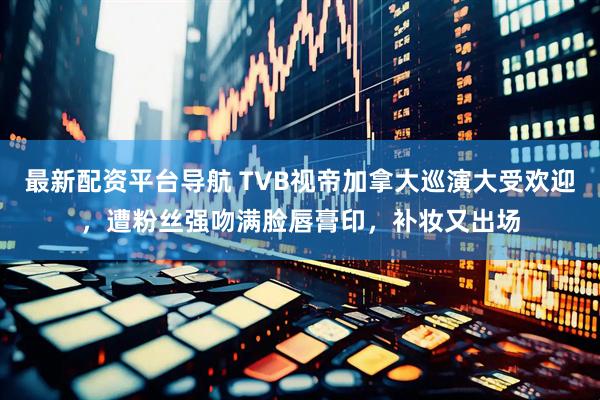 最新配资平台导航 TVB视帝加拿大巡演大受欢迎，遭粉丝强吻满脸唇膏印，补妆又出场