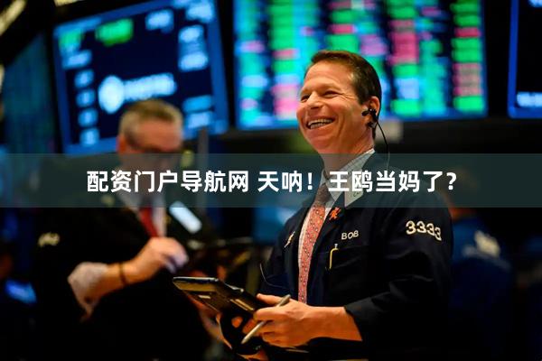 配资门户导航网 天呐！王鸥当妈了？