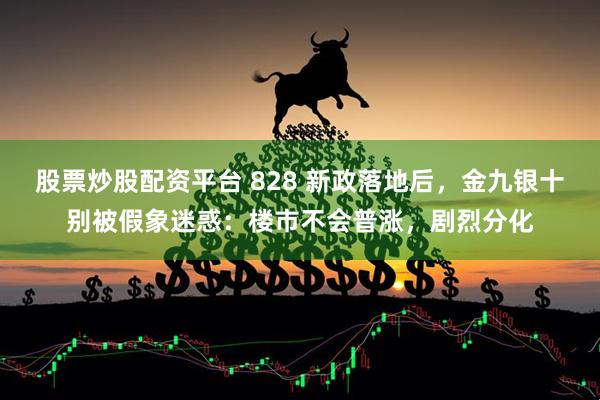 股票炒股配资平台 828 新政落地后，金九银十别被假象迷惑：楼市不会普涨，剧烈分化