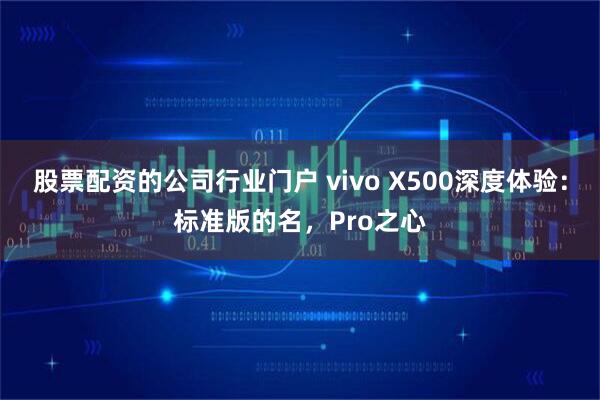 股票配资的公司行业门户 vivo X500深度体验：标准版的名，Pro之心